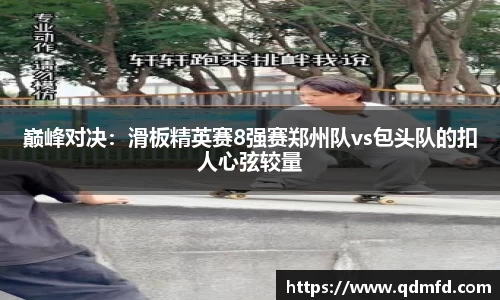 巅峰对决：滑板精英赛8强赛郑州队vs包头队的扣人心弦较量