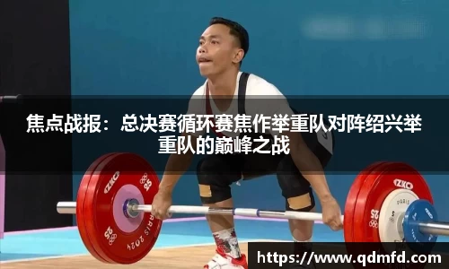 焦点战报：总决赛循环赛焦作举重队对阵绍兴举重队的巅峰之战