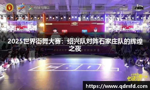 2025世界街舞大赛：绍兴队对阵石家庄队的辉煌之夜