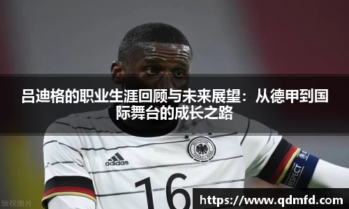 吕迪格的职业生涯回顾与未来展望：从德甲到国际舞台的成长之路