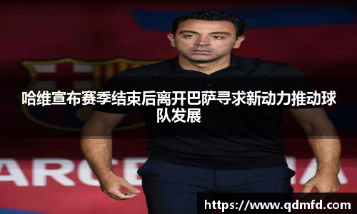 哈维宣布赛季结束后离开巴萨寻求新动力推动球队发展