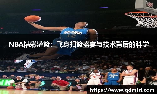 NBA精彩灌篮：飞身扣篮盛宴与技术背后的科学