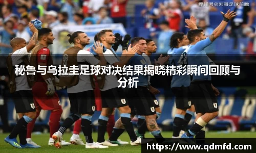 秘鲁与乌拉圭足球对决结果揭晓精彩瞬间回顾与分析